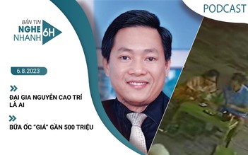 Nghe nhanh 6h: Đại gia Nguyễn Cao Trí là ai | Bữa ốc ‘giá' gần 500 triệu