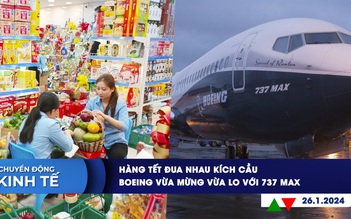 CHUYỂN ĐỘNG KINH TẾ ngày 26.1: Hàng tết đua nhau kích cầu | Boeing vừa mừng vừa lo với 737 MAX