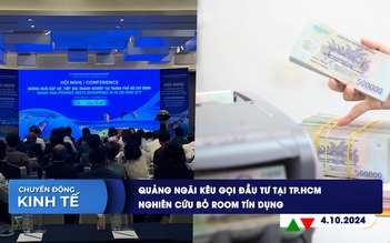 CHUYỂN ĐỘNG KINH TẾ ngày 4.10: Quảng Ngãi kêu gọi đầu tư tại TP.HCM | Nghiên cứu bỏ room tín dụng