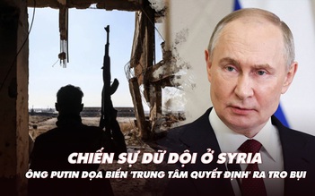 Điểm xung đột: Chiến sự dữ dội ở Syria; ông Putin nói có thể đánh 'trung tâm quyết định'