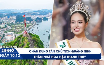 Xem nhanh 20h ngày 10.12: Chân dung tân Chủ tịch Quảng Ninh | Thăm nhà hoa hậu Thanh Thủy