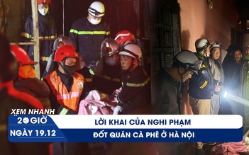 Xem nhanh 20h ngày 19.12: Lời khai lạnh lùng của nghi phạm đốt quán cà phê ở Hà Nội