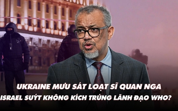 Điểm xung đột: Ukraine mưu sát loạt sĩ quan Nga; Israel suýt không kích trúng lãnh đạo WHO?