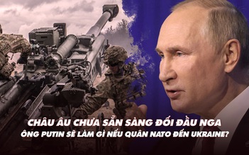 Điểm xung đột: Châu Âu chưa sẵn sàng đối đầu Nga; ông Putin làm gì nếu quân Mỹ đến Ukraine?