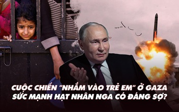 Điểm xung đột: Cuộc chiến 'nhắm vào trẻ em' ở Gaza; sức mạnh hạt nhân Nga có đáng sợ?