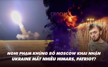 Điểm xung đột: nghi phạm khủng bố Moscow khai nhận; Ukraine mất nhiều HIMARS, Patriot?