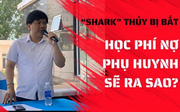 ‘Shark’ Thủy bị bắt, tiền học phí nợ phụ huynh ở Apax Leaders sẽ giải quyết thế nào?