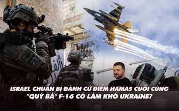 Điểm xung đột: Israel chuẩn bị đánh cứ điểm Hamas cuối cùng; F-16 sẽ làm khó Ukraine?