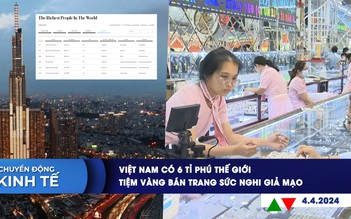 CHUYỂN ĐỘNG KINH TẾ ngày 4.4: Việt Nam có 6 tỉ phú thế giới | Tiệm vàng bán trang sức nghi giả mạo