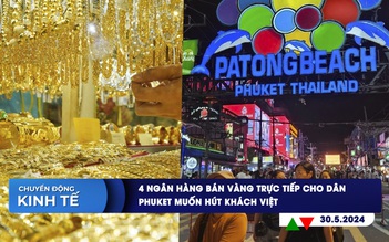 CHUYỂN ĐỘNG KINH TẾ ngày 30.5: 4 ngân hàng bán vàng trực tiếp cho dân | Phuket muốn hút khách Việt