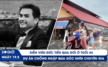 Xem nhanh 20h ngày 19.5: Diễn viên Đức Tiến qua đời | Chuyên gia nói gì về công trình chống ngập chợ Thủ Đức