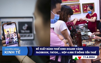 CHUYỂN ĐỘNG KINH TẾ ngày 11.6: Đề xuất đánh thuế kinh doanh vàng | Google, Facebook, TikTok, Apple… ở Việt Nam nộp hơn 4.000 tỉ đồng tiền thuế