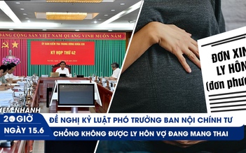 Xem nhanh 20h ngày 15.6: Đề nghị kỷ luật Phó trưởng ban Nội chính T.Ư | Không được ly hôn dù vợ đang mang thai với ai