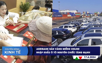 CHUYỂN ĐỘNG KINH TẾ ngày 17.6: Agribank bán vàng miếng online | Nhập khẩu ô tô nguyên chiếc tăng mạnh