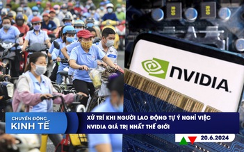 CHUYỂN ĐỘNG KINH TẾ ngày 20.6: Xử trí khi người lao động tự ý nghỉ việc | Nvidia giá trị nhất thế giới
