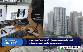 CHUYỂN ĐỘNG KINH TẾ ngày 30.7: Chuyển công an xử lý livestream trốn thuế | Cấm cho thuê ngắn hạn chung cư