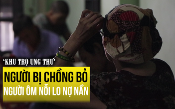 'Khu trọ ung thư’: Người bị chồng bỏ, người ôm nỗi lo nợ nần
