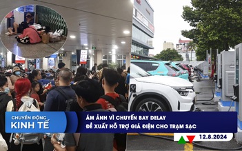 CHUYỂN ĐỘNG KINH TẾ ngày 12.8: Ám ảnh vì chuyến bay delay | Đề xuất hỗ trợ giá điện cho trạm sạc