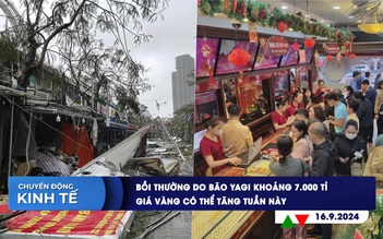 CHUYỂN ĐỘNG KINH TẾ ngày 16.9: Bồi thường do bão Yagi khoảng 7.000 tỉ | Giá vàng có thể tăng tuần này