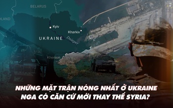 Điểm xung đột: Những mặt trận nóng nhất ở Ukraine; Nga tìm nơi thay thế Syria?