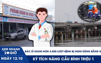 Xem nhanh 20h ngày 12.10: Bác sĩ khám hơn 4.500 lượt bệnh bị nghi dùng bằng giả | Kỳ tích nâng cầu Bình Triệu 1 