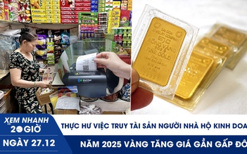 Xem nhanh 20h ngày 27.12: Thực hư việc truy tài sản người nhà hộ kinh doanh | 2025 vàng tăng gần gấp đôi