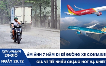 Xem nhanh 20h ngày 28.12: Ám ảnh 7 năm đi ké đường xe container | Giá vé tết nhiều chặng ‘hot’ hạ nhiệt