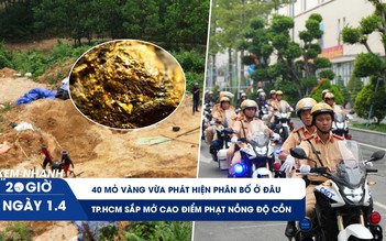 Xem nhanh 20h ngày 1.4: 40 mỏ vàng vừa phát hiện ở đâu | TP.HCM sắp mở cao điểm xử phạt nồng độ cồn