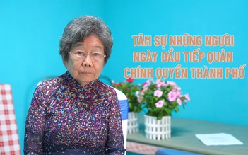 Hồi ức người tiếp quản chính quyền, vượt khó khăn để xây dựng thành phố sau 1975