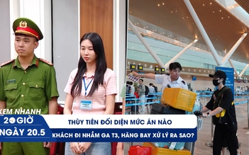 Xem nhanh 20h ngày 20.5: Thùy Tiên đối diện mức án nào | Vì sao hàng trăm khách vẫn đi nhầm ga T3 mỗi ngày