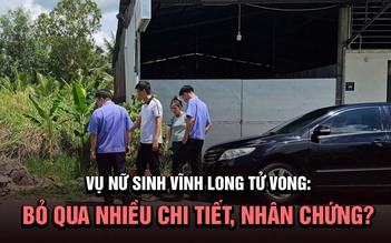 Vụ nữ sinh Vĩnh Long tử vong: Đã bỏ qua nhiều chi tiết, nhân chứng quan trọng?