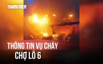 Cháy chợ Lô 6 lúc rạng sáng, 3 ki ốt bị thiêu rụi trong biển lửa