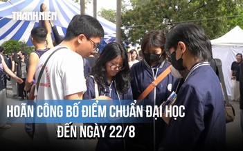 Hoãn công bố điểm chuẩn: Thí sinh thêm hồi hộp