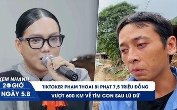 Xem nhanh 20h ngày 5.8: TikToker Phạm Thoại bị phạt 7,5 triệu đồng | Vượt 600 km về tìm con sau lũ dữ
