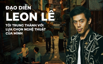 Đạo diễn Leon Lê 
Tôi trung thành với lựa chọn nghệ thuật của mình