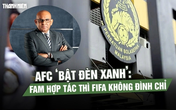 AFC ‘bật đèn xanh’: FAM hợp tác thì FIFA không đình chỉ