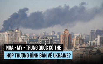 Nga - Mỹ - Trung Quốc có thể họp thượng đỉnh bàn về Ukraine?