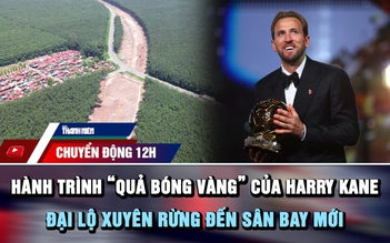 Chuyển động 12h: Hành trình 'quả bóng vàng' của Harry Kane | Cận cảnh đại lộ xuyên rừng đến sân bay mới