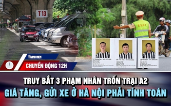 Chuyển động 12h: Lập chốt truy bắt 3 phạm nhân trốn trại | Giá tăng, gửi xe ở Hà Nội phải tính toán