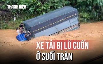 Tiếng hét hoảng loạn chứng kiến cảnh 3 người chới với trên mui xe tải bị lũ cuốn