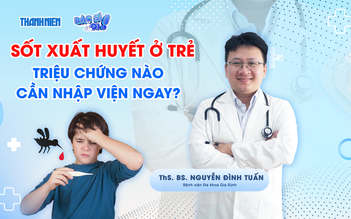 Bác sĩ ơi: Sốt xuất huyết tấn công trẻ nhỏ - Dấu hiệu nào cần nhập viện ngay?