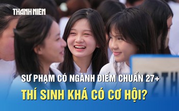 Sư phạm có ngành điểm chuẩn 27, thí sinh học lực khá có cơ hội?