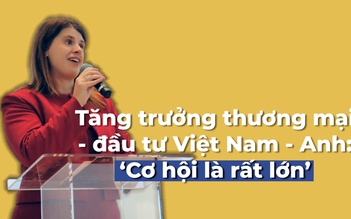 Tăng trưởng thương mại - đầu tư Việt Nam - Anh: ‘Cơ hội là rất lớn’