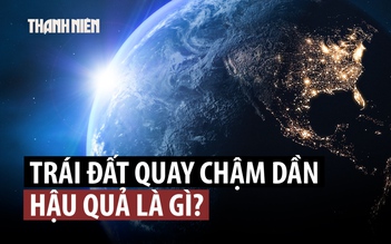 Trái đất quay chậm hơn, ngày dài hơn, nguyên nhân là gì?