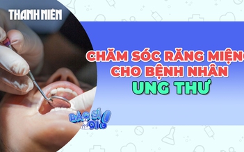 Những điều cần biết về chăm sóc răng miệng cho bệnh nhân ung thư