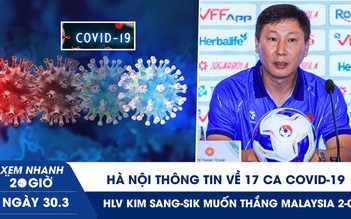 Xem nhanh 20h ngày 30.3: Hà Nội thông tin về 17 ca Covid-19 | HLV Kim Sang-sik muốn thắng Malaysia 2-0