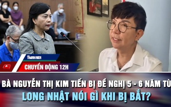 Chuyển động 12h: Bà Nguyễn Thị Kim Tiến bị đề nghị 5 - 6 năm tù | Ca sĩ Long Nhật nói gì khi bị bắt?