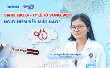 Bác sĩ ơi: Tỷ lệ tử vong lên đến 90%, Ebola nguy hiểm như thế nào?
