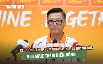 CLB Công an TP.HCM chia tay HLV Lê Huỳnh Đức, V-League thêm biến động
