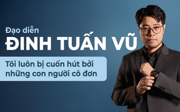 Đạo diễn Đinh Tuấn Vũ: Tôi luôn bị cuốn hút bởi những con người cô đơn